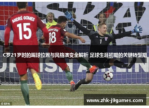 C罗21岁时的踢球位置与风格演变全解析 足球生涯初期的关键转型期