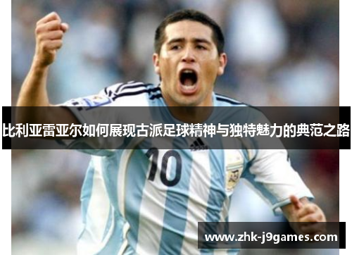 比利亚雷亚尔如何展现古派足球精神与独特魅力的典范之路