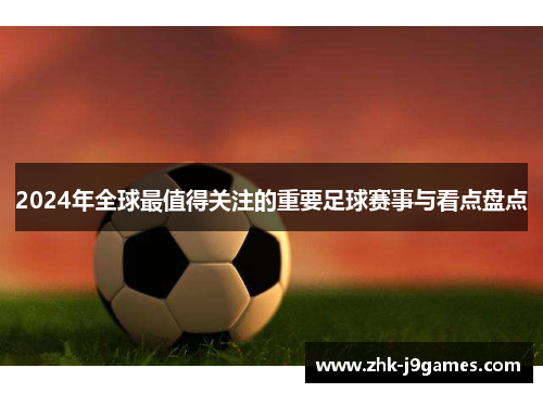 2024年全球最值得关注的重要足球赛事与看点盘点