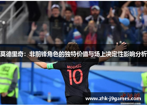 莫德里奇：非前锋角色的独特价值与场上决定性影响分析