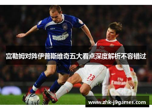 富勒姆对阵伊普斯维奇五大看点深度解析不容错过