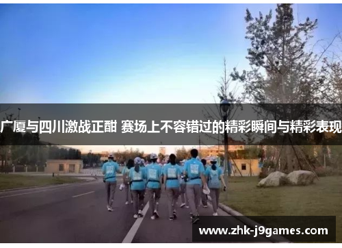 广厦与四川激战正酣 赛场上不容错过的精彩瞬间与精彩表现 广厦与四川激战正酣 赛场上不容错过的精彩瞬间与精彩表现