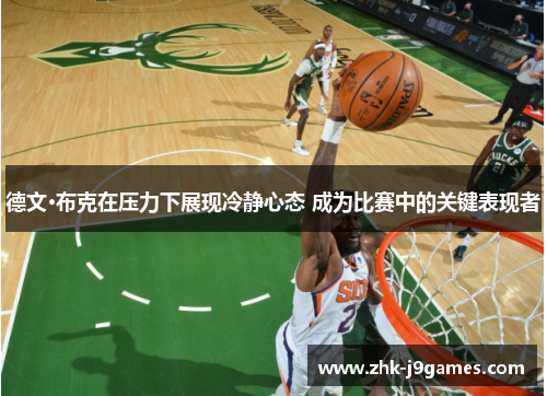 德文·布克在压力下展现冷静心态 成为比赛中的关键表现者 德文·布克在压力下展现冷静心态 成为比赛中的关键表现者