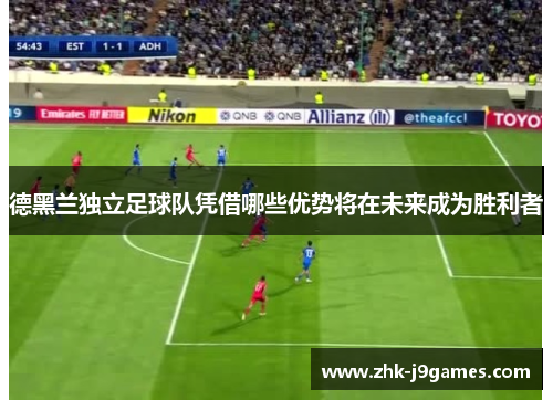 德黑兰独立足球队凭借哪些优势将在未来成为胜利者 德黑兰独立足球队凭借哪些优势将在未来成为胜利者