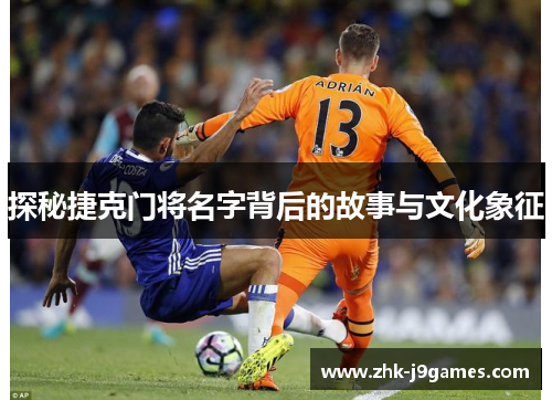 探秘捷克门将名字背后的故事与文化象征 探秘捷克门将名字背后的故事与文化象征