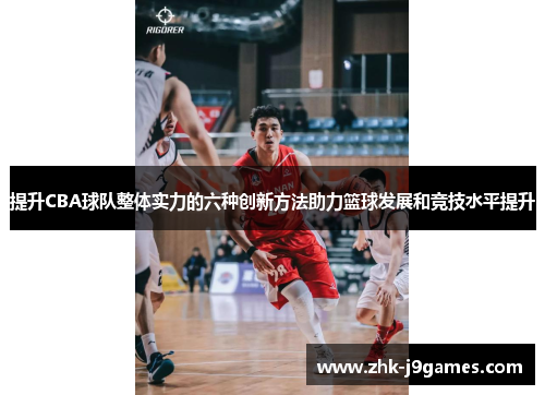 提升CBA球队整体实力的六种创新方法助力篮球发展和竞技水平提升