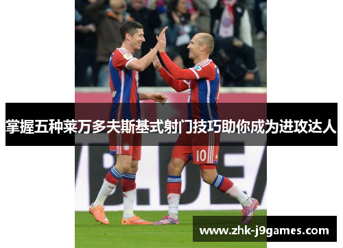 掌握五种莱万多夫斯基式射门技巧助你成为进攻达人 掌握五种莱万多夫斯基式射门技巧助你成为进攻达人