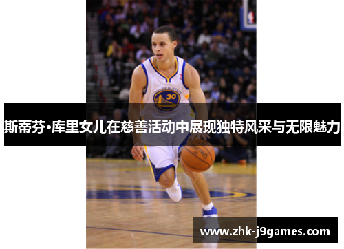 斯蒂芬·库里女儿在慈善活动中展现独特风采与无限魅力 斯蒂芬·库里女儿在慈善活动中展现独特风采与无限魅力