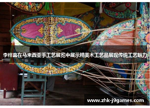 李梓嘉在马来西亚手工艺展览中展示精美木工艺品展现传统工艺魅力 李梓嘉在马来西亚手工艺展览中展示精美木工艺品展现传统工艺魅力