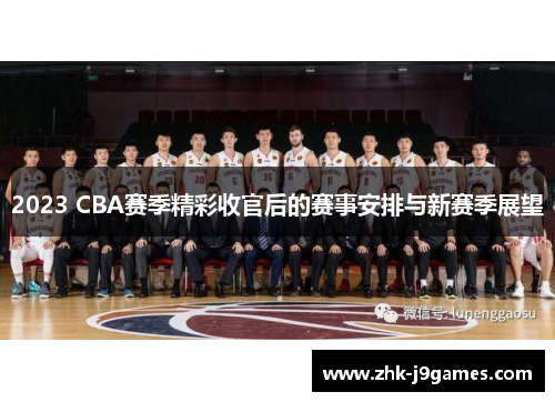 2023 CBA赛季精彩收官后的赛事安排与新赛季展望 2023 CBA赛季精彩收官后的赛事安排与新赛季展望