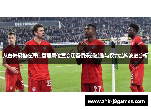 从鲁梅尼格在拜仁管理层位置变迁看俱乐部战略与权力结构演进分析 从鲁梅尼格在拜仁管理层位置变迁看俱乐部战略与权力结构演进分析