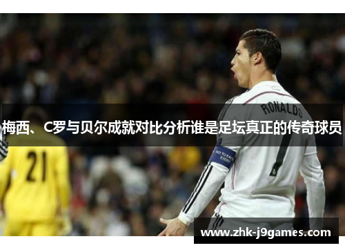 梅西、C罗与贝尔成就对比分析谁是足坛真正的传奇球员