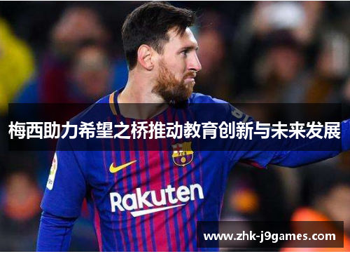 梅西助力希望之桥推动教育创新与未来发展 梅西助力希望之桥推动教育创新与未来发展