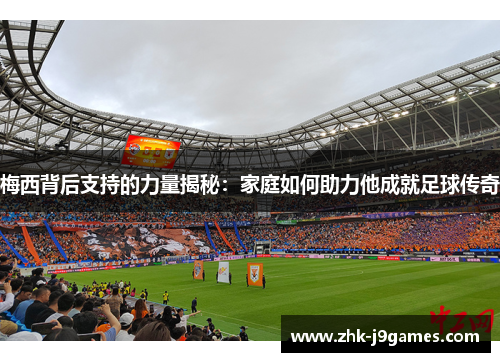 梅西背后支持的力量揭秘：家庭如何助力他成就足球传奇