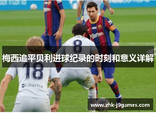 梅西追平贝利进球纪录的时刻和意义详解