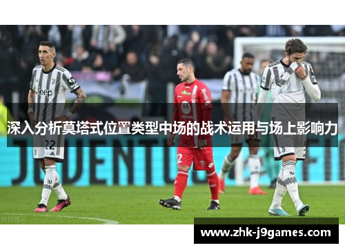 深入分析莫塔式位置类型中场的战术运用与场上影响力