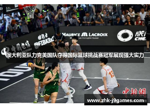 澳大利亚队力克美国队夺得国际篮球挑战赛冠军展现强大实力