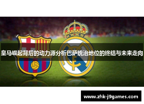 皇马崛起背后的动力源分析巴萨统治地位的终结与未来走向
