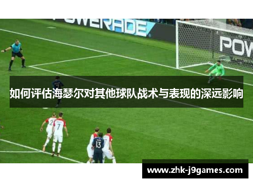 如何评估海瑟尔对其他球队战术与表现的深远影响 如何评估海瑟尔对其他球队战术与表现的深远影响