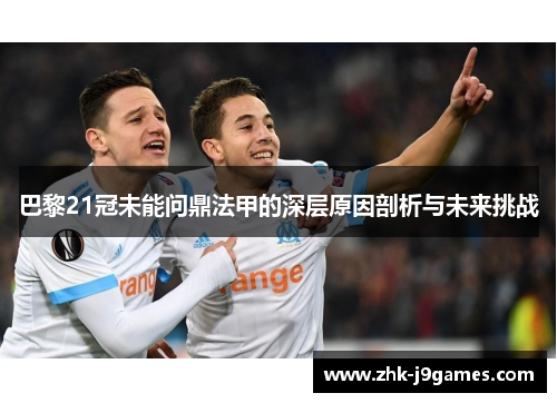 巴黎21冠未能问鼎法甲的深层原因剖析与未来挑战 巴黎21冠未能问鼎法甲的深层原因剖析与未来挑战