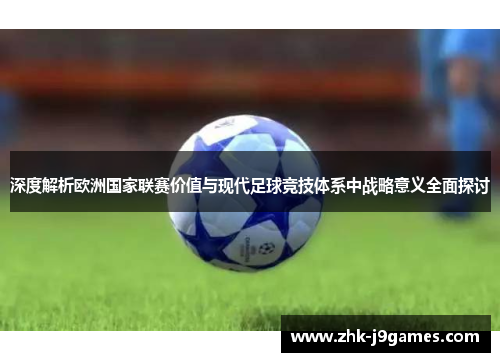 深度解析欧洲国家联赛价值与现代足球竞技体系中战略意义全面探讨