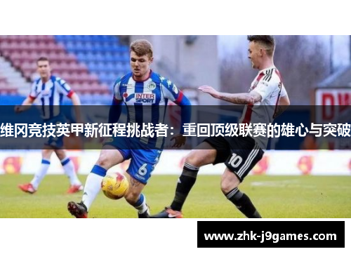 维冈竞技英甲新征程挑战者：重回顶级联赛的雄心与突破
