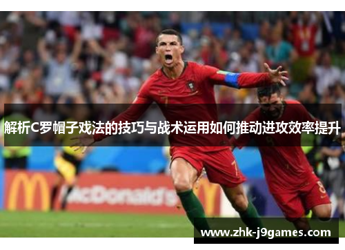 解析C罗帽子戏法的技巧与战术运用如何推动进攻效率提升