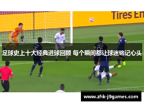足球史上十大经典进球回顾 每个瞬间都让球迷铭记心头