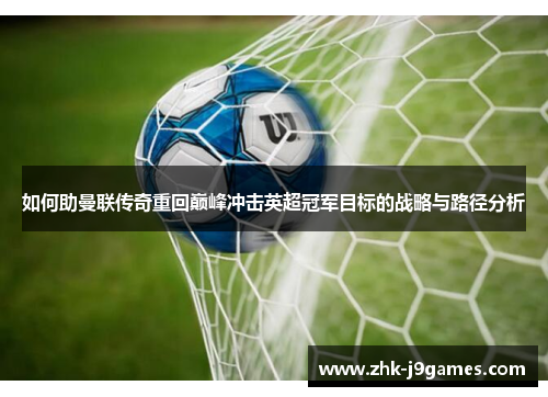 如何助曼联传奇重回巅峰冲击英超冠军目标的战略与路径分析