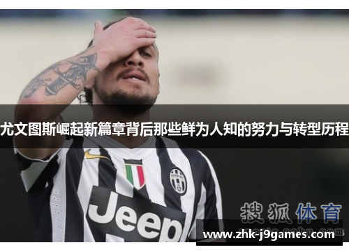 尤文图斯崛起新篇章背后那些鲜为人知的努力与转型历程 尤文图斯崛起新篇章背后那些鲜为人知的努力与转型历程