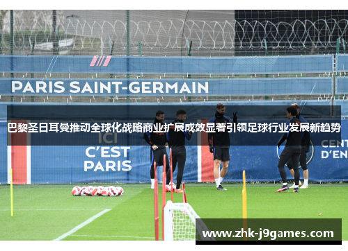 巴黎圣日耳曼推动全球化战略商业扩展成效显著引领足球行业发展新趋势
