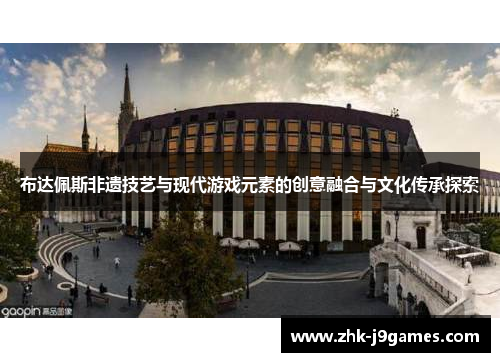 布达佩斯非遗技艺与现代游戏元素的创意融合与文化传承探索