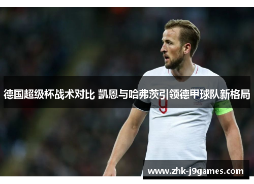 德国超级杯战术对比 凯恩与哈弗茨引领德甲球队新格局 德国超级杯战术对比 凯恩与哈弗茨引领德甲球队新格局