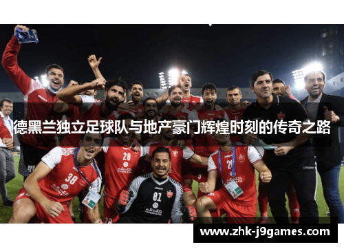 德黑兰独立足球队与地产豪门辉煌时刻的传奇之路