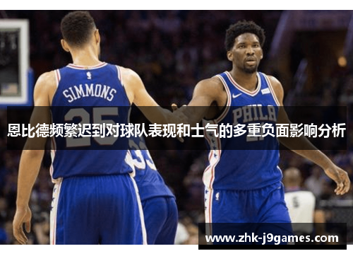 恩比德频繁迟到对球队表现和士气的多重负面影响分析 恩比德频繁迟到对球队表现和士气的多重负面影响分析