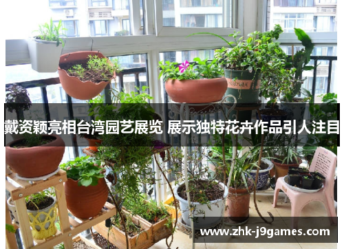 戴资颖亮相台湾园艺展览 展示独特花卉作品引人注目 戴资颖亮相台湾园艺展览 展示独特花卉作品引人注目