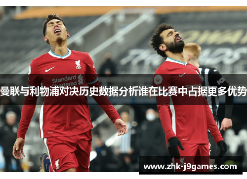 曼联与利物浦对决历史数据分析谁在比赛中占据更多优势 曼联与利物浦对决历史数据分析谁在比赛中占据更多优势