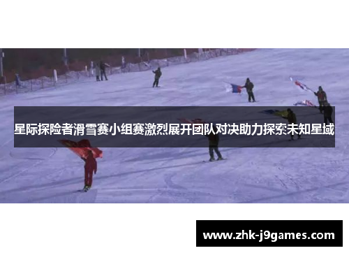 星际探险者滑雪赛小组赛激烈展开团队对决助力探索未知星域 星际探险者滑雪赛小组赛激烈展开团队对决助力探索未知星域