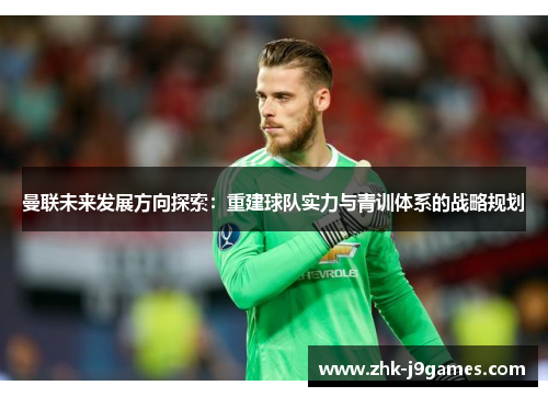 曼联未来发展方向探索：重建球队实力与青训体系的战略规划
