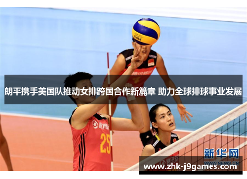 朗平携手美国队推动女排跨国合作新篇章 助力全球排球事业发展 朗平携手美国队推动女排跨国合作新篇章 助力全球排球事业发展