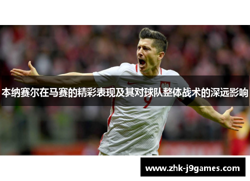 本纳赛尔在马赛的精彩表现及其对球队整体战术的深远影响