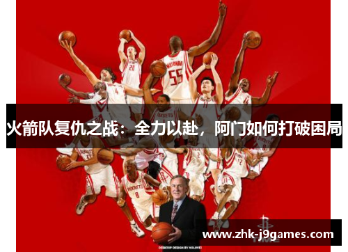 火箭队复仇之战:全力以赴,阿门如何打破困局 火箭队复仇之战:全力以赴,阿门如何打破困局