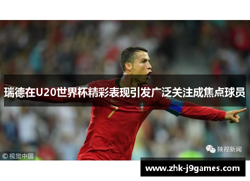 瑞德在U20世界杯精彩表现引发广泛关注成焦点球员