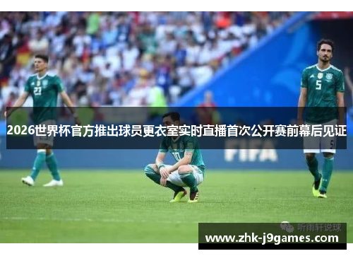 2026世界杯官方推出球员更衣室实时直播首次公开赛前幕后见证