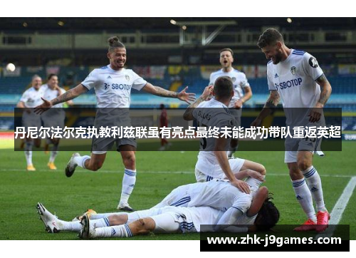 丹尼尔法尔克执教利兹联虽有亮点最终未能成功带队重返英超