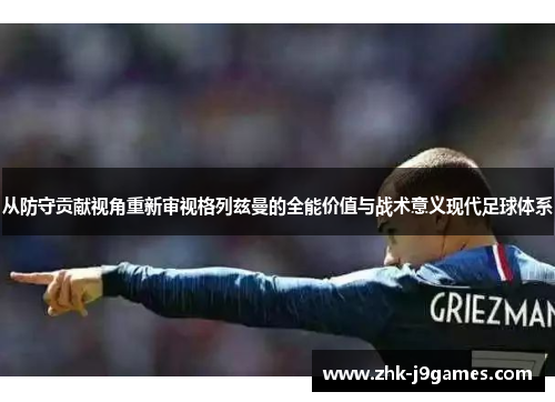 从防守贡献视角重新审视格列兹曼的全能价值与战术意义现代足球体系