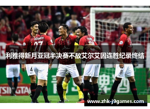 利雅得新月亚冠半决赛不敌艾尔艾因连胜纪录终结 利雅得新月亚冠半决赛不敌艾尔艾因连胜纪录终结