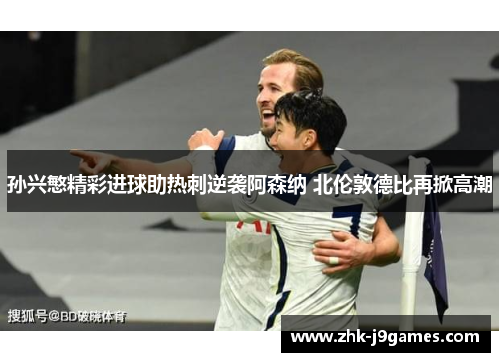 孙兴慜精彩进球助热刺逆袭阿森纳 北伦敦德比再掀高潮