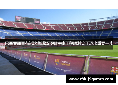 巴塞罗那宣布诺坎普球场顶棚主体工程顺利完工迈出重要一步