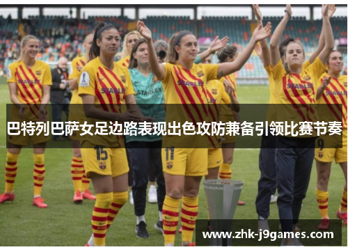 巴特列巴萨女足边路表现出色攻防兼备引领比赛节奏 巴特列巴萨女足边路表现出色攻防兼备引领比赛节奏